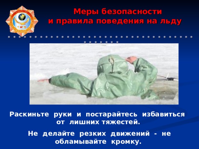 Меры безопасности  и правила поведения на льду     * * * * * * * * * * * * * * * * * * * * * * * * * * * * * * * * * * * * * * * * * * Раскиньте руки и постарайтесь избавиться от лишних тяжестей.  Не делайте резких движений - не обламывайте кромку.  