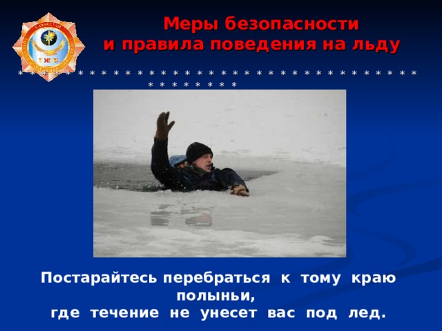  Меры безопасности  и правила поведения на льду    * * * * * * * * * * * * * * * * * * * * * * * * * * * * * * * * * * * * * * * * * * Постарайтесь перебраться к тому краю полыньи, где течение не унесет вас под лед. 