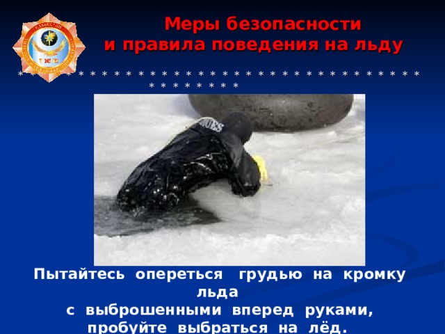  Меры безопасности  и правила поведения на льду    * * * * * * * * * * * * * * * * * * * * * * * * * * * * * * * * * * * * * * * * * * Пытайтесь опереться грудью на кромку льда с выброшенными вперед руками, пробуйте выбраться на лёд.  