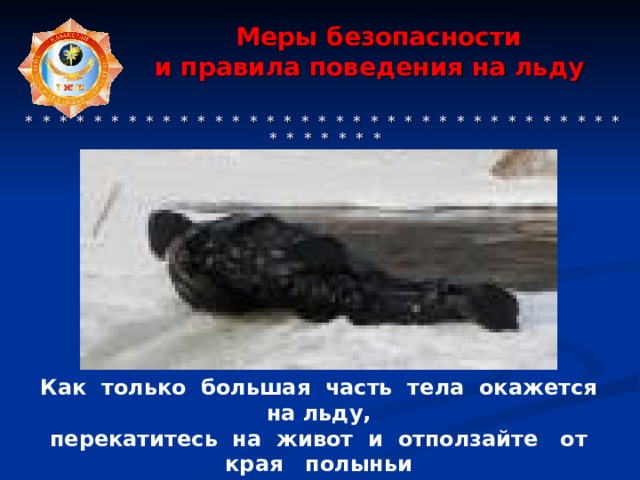  Меры безопасности  и правила поведения на льду     * * * * * * * * * * * * * * * * * * * * * * * * * * * * * * * * * * * * * * * * * * Как только большая часть тела окажется на льду, перекатитесь на живот и отползайте от края полыньи  как можно дальше. 