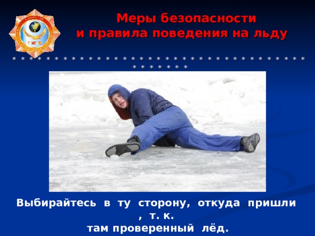  Меры безопасности  и правила поведения на льду     * * * * * * * * * * * * * * * * * * * * * * * * * * * * * * * * * * * * * * * * * * Выбирайтесь в ту сторону, откуда пришли , т. к.  там проверенный лёд. 