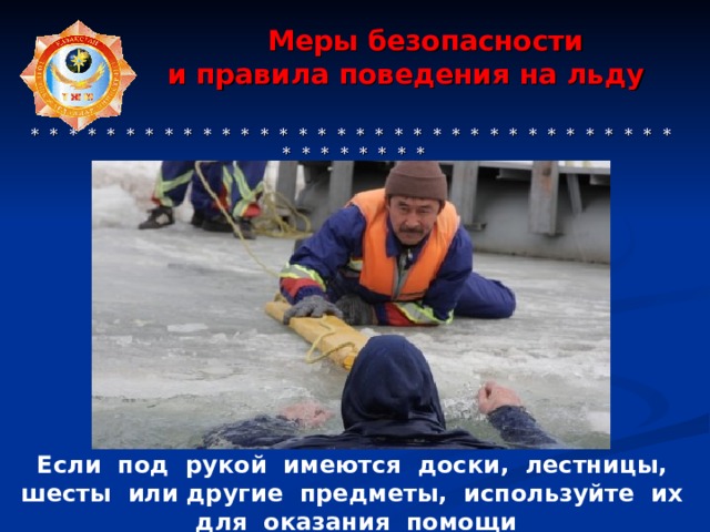  Меры безопасности  и правила поведения на льду     * * * * * * * * * * * * * * * * * * * * * * * * * * * * * * * * * * * * * * * * * * Если под рукой имеются доски, лестницы, шесты или другие предметы, используйте их для оказания помощи  