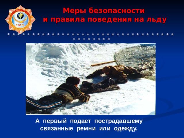  Меры безопасности  и правила поведения на льду     * * * * * * * * * * * * * * * * * * * * * * * * * * * * * * * * * * * * * * * * * * А первый подает пострадавшему связанные ремни или одежду. 