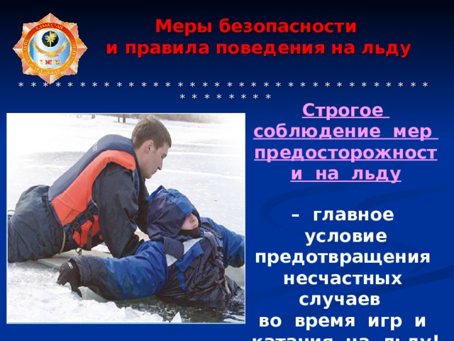 Меры безопасности  и правила поведения на льду     * * * * * * * * * * * * * * * * * * * * * * * * * * * * * * * * * * * * * * * * * * Строгое соблюдение мер предосторожности на льду  – главное условие предотвращения несчастных случаев во время игр и катания на льду!  