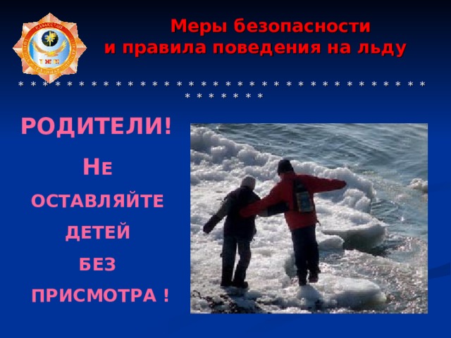  Меры безопасности  и правила поведения на льду     * * * * * * * * * * * * * * * * * * * * * * * * * * * * * * * * * * * * * * * * * РОДИТЕЛИ! Н Е ОСТАВЛЯЙТЕ  ДЕТЕЙ БЕЗ ПРИСМОТРА ! 