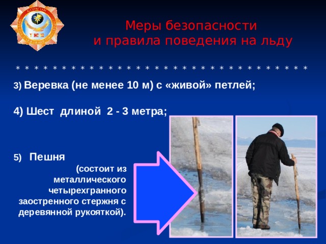  Меры безопасности  и правила поведения на льду     * * * * * * * * * * * * * * * * * * * * * * * * * * * * * * * * 3) Веревка (не менее 10 м) с «живой» петлей;  4) Шест длиной 2 - 3 метра;    5) Пешня   ( состоит из   металлического    четырехгранного  заостренного стержня с  деревянной рукояткой). 