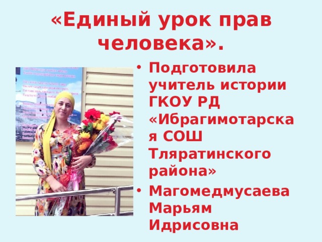  «Единый урок прав человека».   Подготовила учитель истории ГКОУ РД «Ибрагимотарская СОШ Тляратинского района» Магомедмусаева Марьям Идрисовна 