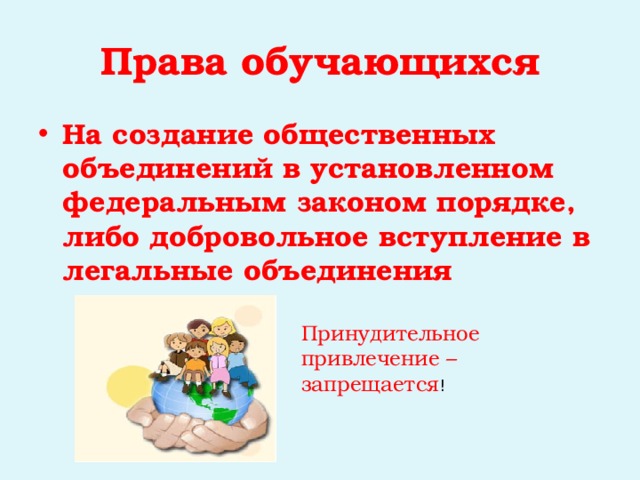 Права обучающихся На создание общественных объединений в установленном федеральным законом порядке, либо добровольное вступление в легальные объединения    Принудительное привлечение – запрещается ! 