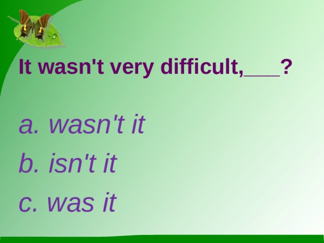 It wasn't very difficult,___? a. wasn't it b. isn't it c. was it 