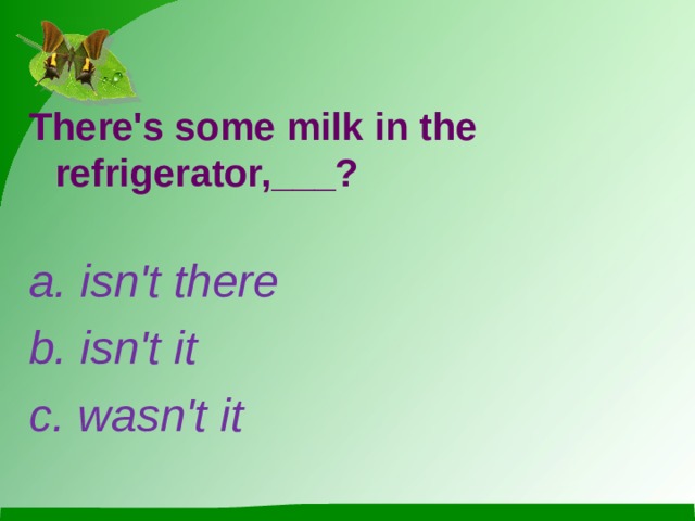 There's some milk in the refrigerator,___? a. isn't there b. isn't it c. wasn't it 