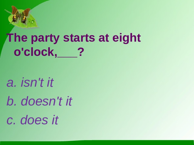 The party starts at eight o'clock,___? a. isn't it b. doesn't it c. does it 