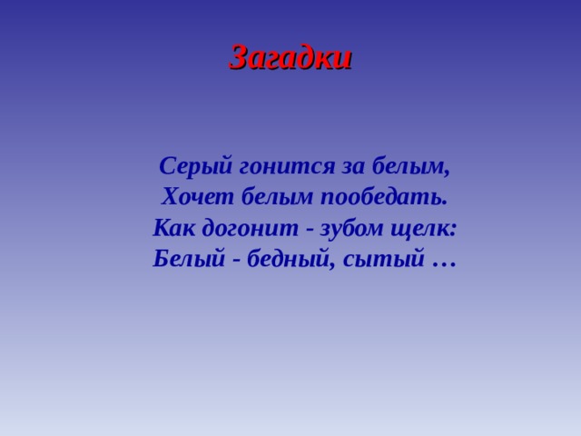 Загадки Серый гонится за белым,  Хочет белым пообедать.  Как догонит - зубом щелк:  Белый - бедный, сытый … 