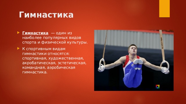 Гимнастика  Гимнастика  — один из наиболее популярных видов спорта и физической культуры. К спортивным видам гимнастики относятся: спортивная, художественная, акробатическая, эстетическая, командная, аэробическая гимнастика. 