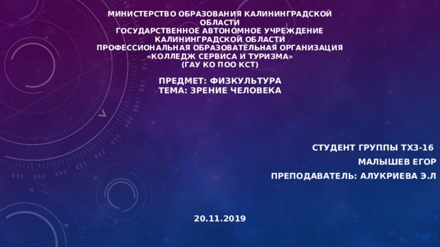 Министерство образования Калининградской области  Государственное автономное учреждение  Калининградской области  Профессиональная образовательная организация  «Колледж сервиса и туризма»  (ГАУ КО ПОО КСТ) Предмет: Физкультура  Тема: Зрение человека    Студент группы ТХ3-16 Малышев Егор Преподаватель: Алукриева Э.Л   20.11.2019 