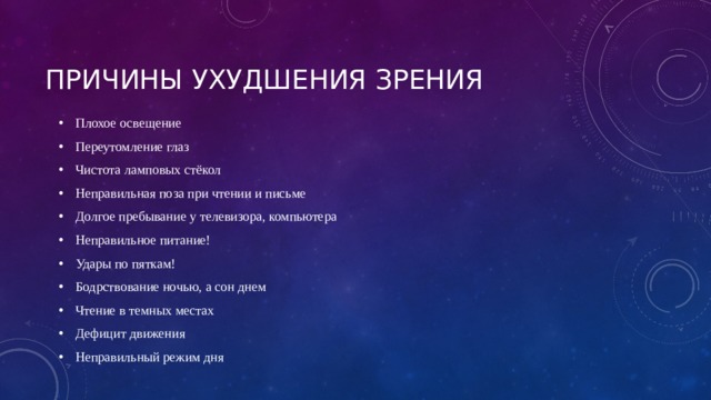 Причины ухудшения зрения Плохое освещение Переутомление глаз Чистота ламповых стёкол Неправильная поза при чтении и письме Долгое пребывание у телевизора, компьютера Неправильное питание! Удары по пяткам! Бодрствование ночью, а сон днем Чтение в темных местах Дефицит движения Неправильный режим дня 