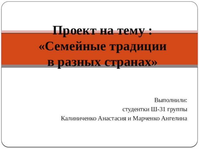 Проект на тему : «Семейные традиции в разных странах» Выполнили: студентки Ш-31 группы Калиниченко Анастасия и Марченко Ангелина 