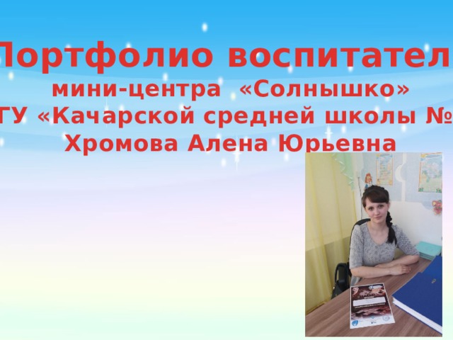 Портфолио воспитателя мини-центра «Солнышко» КГУ «Качарской средней школы №1» Хромова Алена Юрьевна 