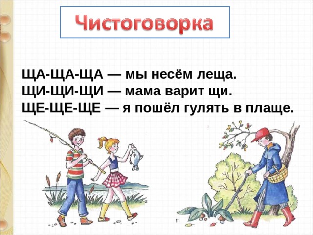ЩА-ЩА-ЩА — мы несём леща. ЩИ-ЩИ-ЩИ — мама варит щи. ЩЕ-ЩЕ-ЩЕ — я пошёл гулять в плаще. 