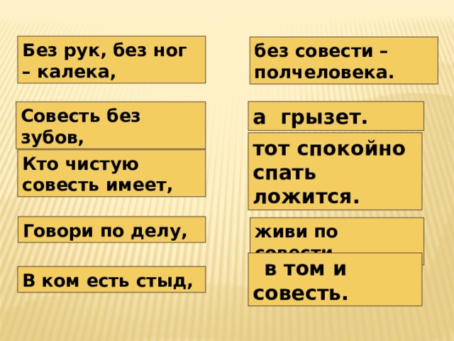 Без рук, без ног – калека, без совести – полчеловека. а грызет. Совесть без зубов, тот спокойно спать ложится. Кто чистую совесть имеет, Говори по делу, живи по совести.  в том и совесть. В ком есть стыд, 