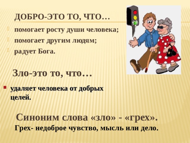 ДОБРО-ЭТО ТО, ЧТО… помогает росту души человека; помогает другим людям; радует Бога. Зло-это то, что… удаляет человека от добрых целей. Синоним слова «зло» - «грех». Грех- недоброе чувство, мысль или дело. 