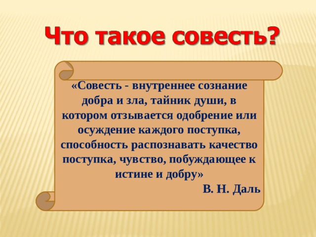 «Совесть - внутреннее сознание добра и зла, тайник души, в котором отзывается одобрение или осуждение каждого поступка, способность распознавать качество поступка, чувство, побуждающее к истине и добру» В. Н. Даль 