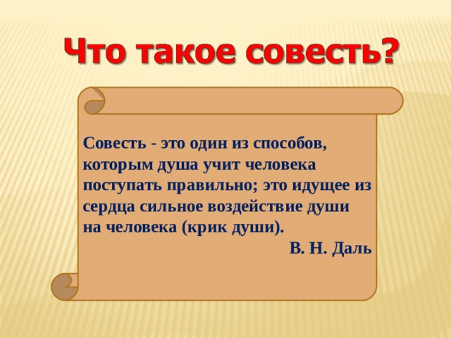 Совесть - это один из способов, которым душа учит человека поступать правильно; это идущее из сердца сильное воздействие души на человека (крик души). В. Н. Даль 