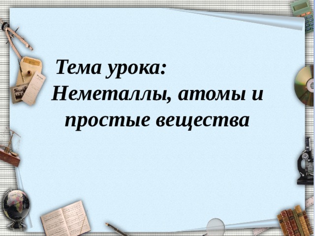 Тема урока: Неметаллы, атомы и простые вещества   