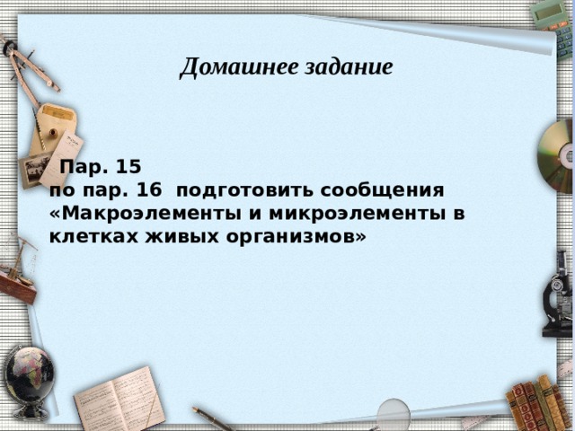 Домашнее задание   Пар. 15 по пар. 16 подготовить сообщения «Макроэлементы и микроэлементы в клетках живых организмов»        