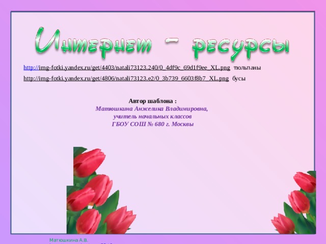 http:// img-fotki.yandex.ru/get/4403/natali73123.240/0_4df9c_69d1f9ee_XL.png  тюльпаны http://img-fotki.yandex.ru/get/4806/natali73123.e2/0_3b739_6603f8b7_XL.png  бусы Автор шаблона : Матюшкина Анжелика Владимировна, учитель начальных классов ГБОУ СОШ № 680 г. Москвы 