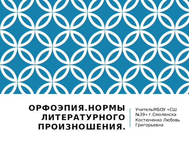 ОРФОЭПИЯ.НОРМЫ ЛИТЕРАТУРНОГО ПРОИЗНОШЕНИЯ. УчительМБОУ «СШ №39» г.Смоленска Костюченко Любовь Григорьевна 