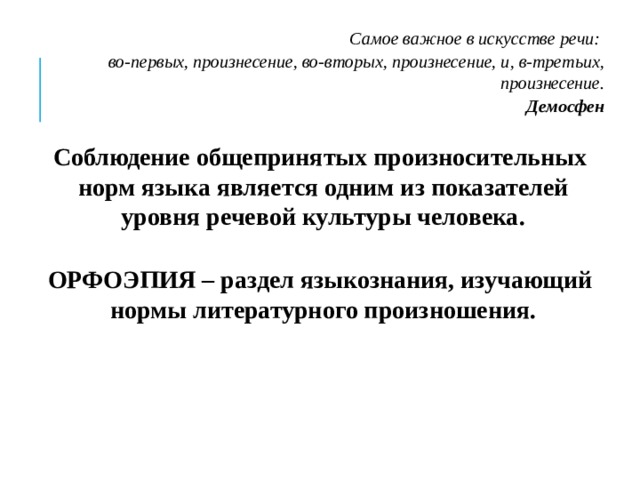 Самое важное в искусстве речи: во-первых, произнесение, во-вторых, произнесение, и, в-третьих, произнесение. Демосфен  Соблюдение общепринятых произносительных норм языка является одним из показателей уровня речевой культуры человека.  ОРФОЭПИЯ – раздел языкознания, изучающий нормы литературного произношения. 