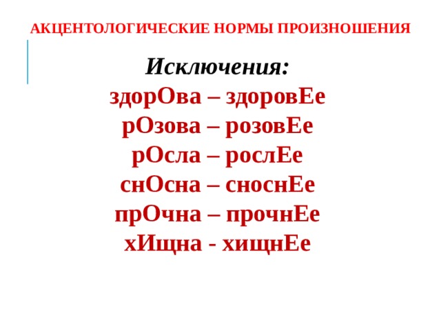 АКЦЕНТОЛОГИЧЕСКИЕ НОРМЫ ПРОИЗНОШЕНИЯ Исключения: здорОва – здоровЕе рОзова – розовЕе рОсла – рослЕе снОсна – сноснЕе прОчна – прочнЕе хИщна - хищнЕе      