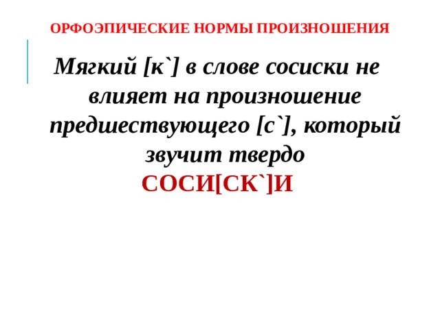 ОРФОЭПИЧЕСКИЕ НОРМЫ ПРОИЗНОШЕНИЯ Мягкий [к`] в слове сосиски не влияет на произношение предшествующего [с`], который звучит твердо СОСИ[СК`]И    