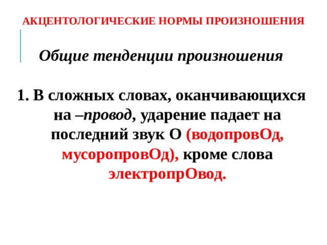 АКЦЕНТОЛОГИЧЕСКИЕ НОРМЫ ПРОИЗНОШЕНИЯ Общие тенденции произношения  1. В сложных словах, оканчивающихся на –провод , ударение падает на последний звук О (водопровОд, мусоропровОд), кроме слова электропрОвод.  