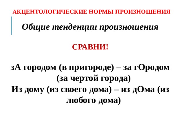 АКЦЕНТОЛОГИЧЕСКИЕ НОРМЫ ПРОИЗНОШЕНИЯ Общие тенденции произношения  СРАВНИ!  зА городом (в пригороде) – за гОродом (за чертой города) Из дому (из своего дома) – из дОма (из любого дома)  
