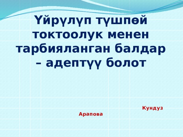 Үйрүлүп түшпөй токтоолук менен тарбияланган балдар – адептүү болот       Кундуз Арапова 