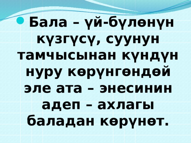 Бала – үй-бүлөнүн күзгүсү, суунун тамчысынан күндүн нуру көрүнгөндөй эле ата – энесинин адеп – ахлагы баладан көрүнөт.    