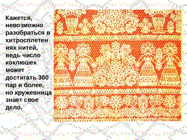Кажется, невозможно разобраться в хитросплетениях нитей, ведь число коклюшек может достигать 300 пар и более, но кружевница знает свое дело. 