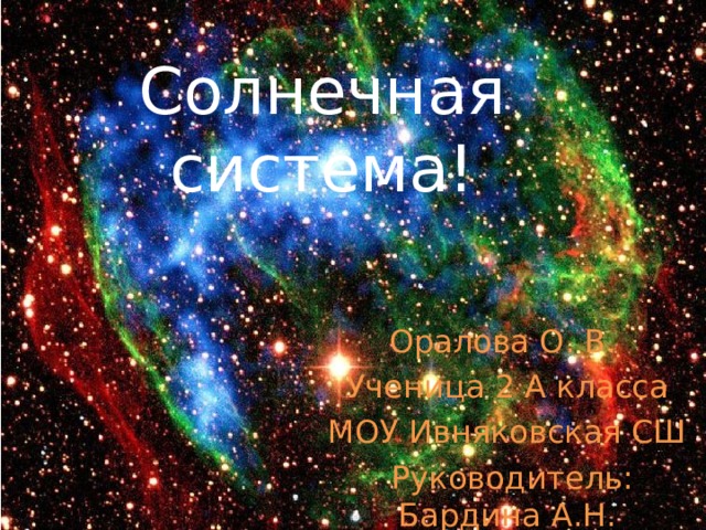 Солнечная система! Оралова О. В. Ученица 2 А класса МОУ Ивняковская СШ  Руководитель: Бардина А.Н. 
