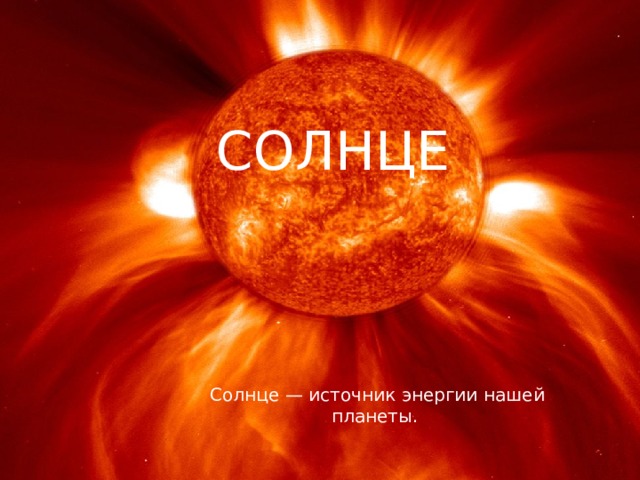 СОЛНЦЕ Солнце — источник энергии нашей планеты. 