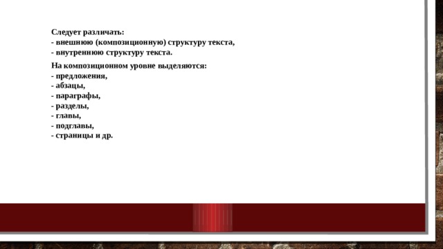Следует различать:  - внешнюю (композиционную) структуру текста,  - внутреннюю структуру текста. На композиционном уровне выделяются:  - предложения,  - абзацы,  - параграфы,  - разделы,  - главы,  - подглавы,  - страницы и др. 