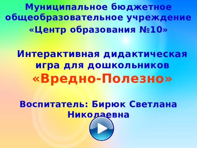 Муниципальное бюджетное общеобразовательное учреждение «Центр образования №10» Интерактивная дидактическая игра для дошкольников  «Вредно-Полезно» Воспитатель: Бирюк Светлана Николаевна 