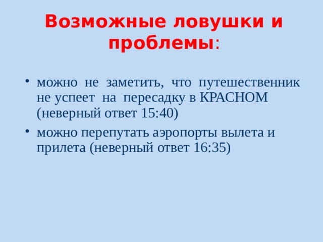 Возможные ловушки и проблемы :   можно не заметить, что путешественник не успеет на пересадку в КРАСНОМ (неверный ответ 15:40) можно перепутать аэропорты вылета и прилета (неверный ответ 16:35)  