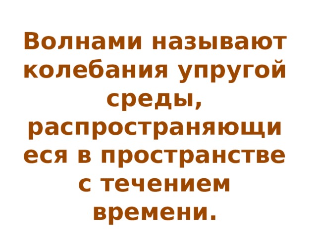 Волнами называют колебания упругой среды, распространяющиеся в пространстве с течением времени. 