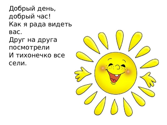 Добрый день, добрый час!  Как я рада видеть вас.  Друг на друга посмотрели  И тихонечко все сели. 