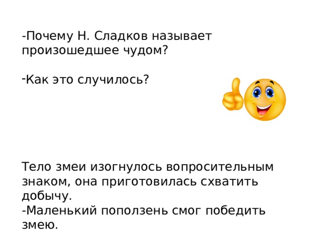 -Почему Н. Сладков называет произошедшее чудом?   Как это случилось? Тело змеи изогнулось вопросительным знаком, она приготовилась схватить добычу. -Маленький поползень смог победить змею.   Он ударил змею в голову всем тельцем. 