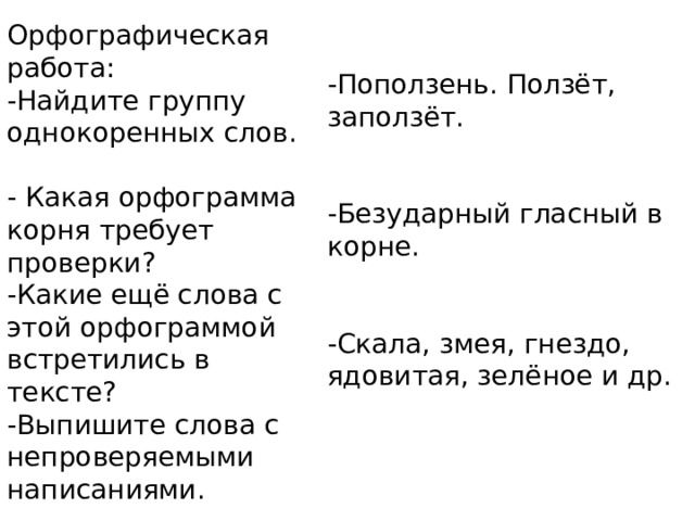 Орфографическая работа: -Найдите группу однокоренных слов.   - Какая орфограмма корня требует проверки? -Какие ещё слова с этой орфограммой встретились в тексте? -Выпишите слова с непроверяемыми написаниями. -Поползень. Ползёт, заползёт. -Безударный гласный в корне. -Скала, змея, гнездо, ядовитая, зелёное и др. 