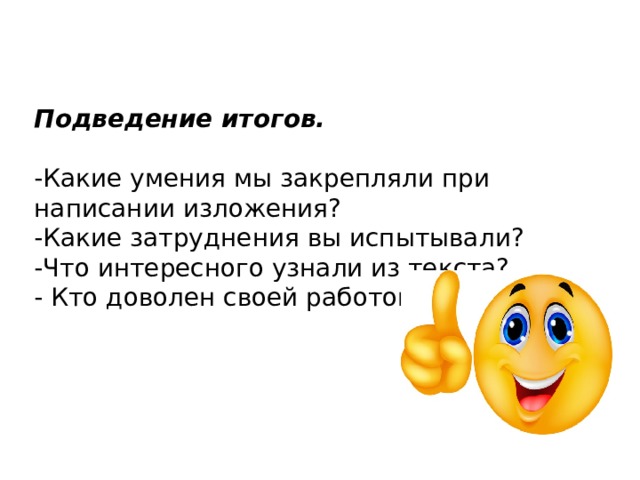 Подведение итогов. -Какие умения мы закрепляли при написании изложения? -Какие затруднения вы испытывали? -Что интересного узнали из текста? - Кто доволен своей работой? 