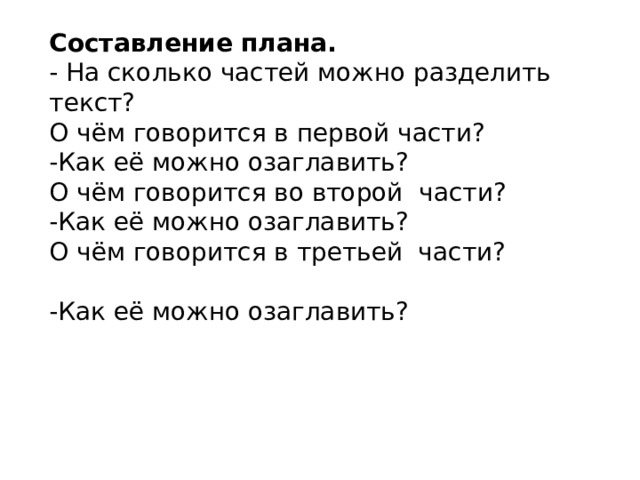 Составление плана. - На сколько частей можно разделить текст? О чём говорится в первой части? -Как её можно озаглавить? О чём говорится во второй части? -Как её можно озаглавить? О чём говорится в третьей части?   -Как её можно озаглавить? 