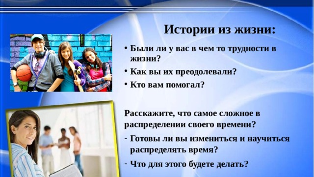 Истории из жизни: Были ли у вас в чем то трудности в жизни? Как вы их преодолевали? Кто вам помогал?  Расскажите, что самое сложное в распределении своего времени? Готовы ли вы измениться и научиться распределять время? Что для этого будете делать? 